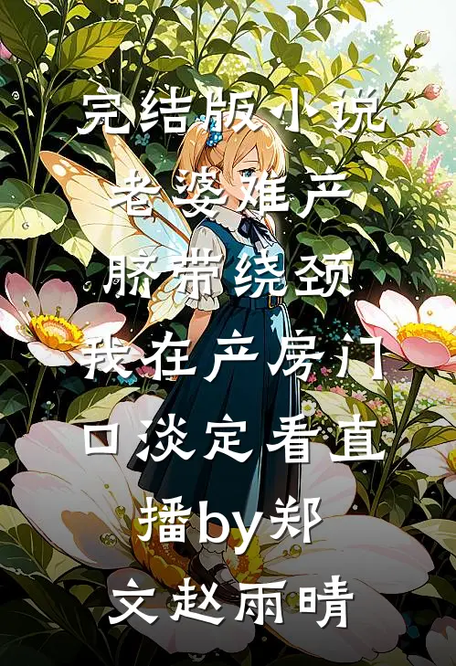 完结版小说老婆难产脐带绕颈，我在产房门口淡定看直播by郑文赵雨晴