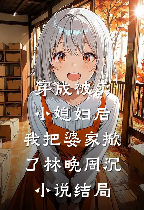 穿成被卖小媳妇后，我把婆家掀了林晚周沉小说结局