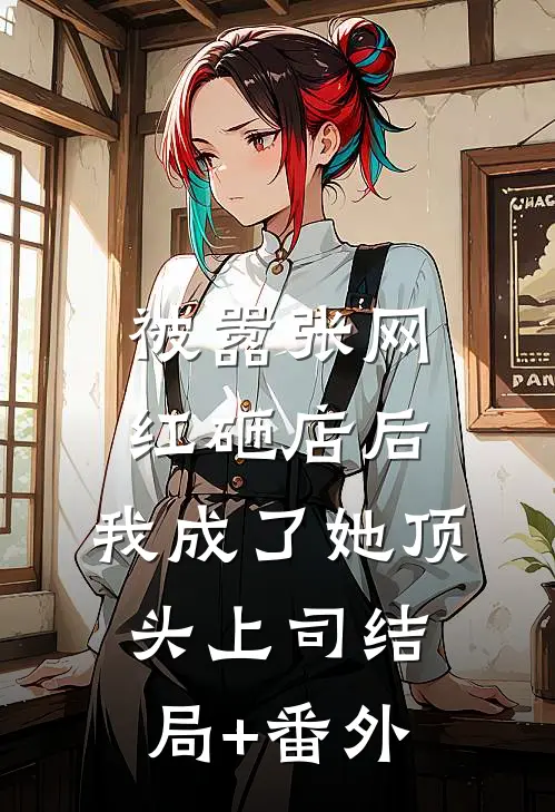 被嚣张网红砸店后，我成了她顶头上司结局+番外