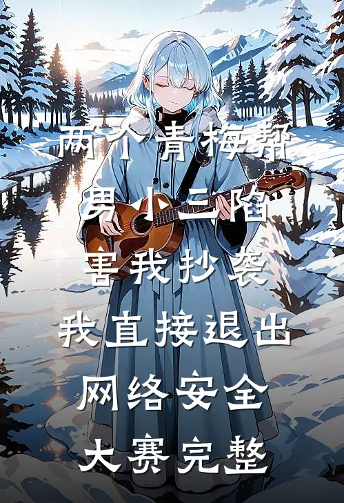 两个青梅帮男小三陷害我抄袭，我直接退出网络安全大赛完整