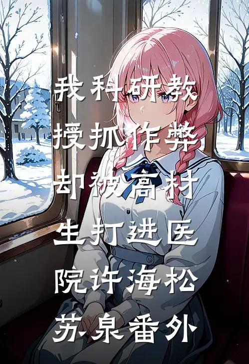 我科研教授抓作弊，却被高材生打进医院许海松苏泉番外