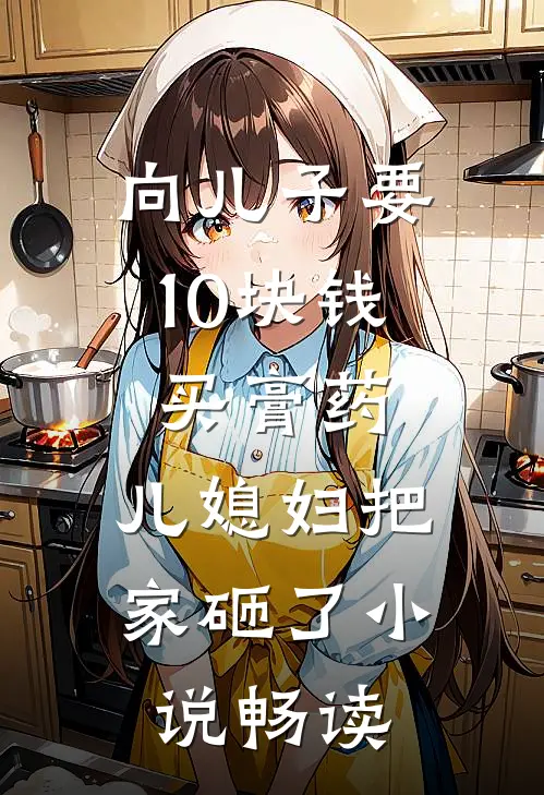 向儿子要10块钱买膏药，儿媳妇把家砸了小说畅读