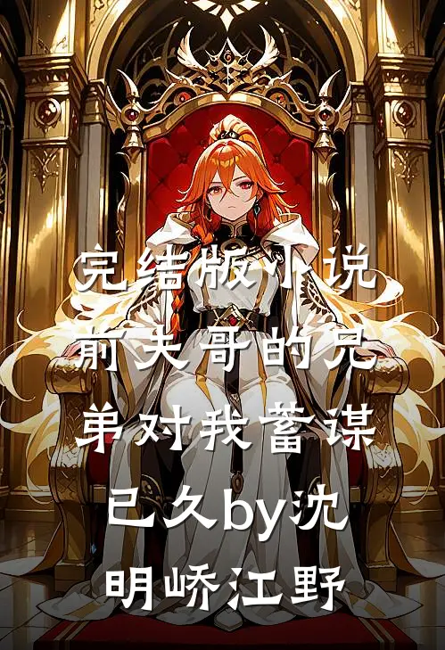 完结版小说前夫哥的兄弟对我蓄谋已久by沈明峤江野