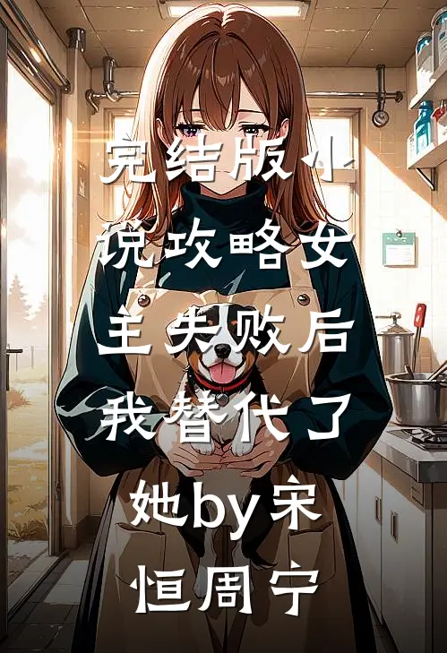 完结版小说攻略女主失败后，我替代了她by宋恒周宁