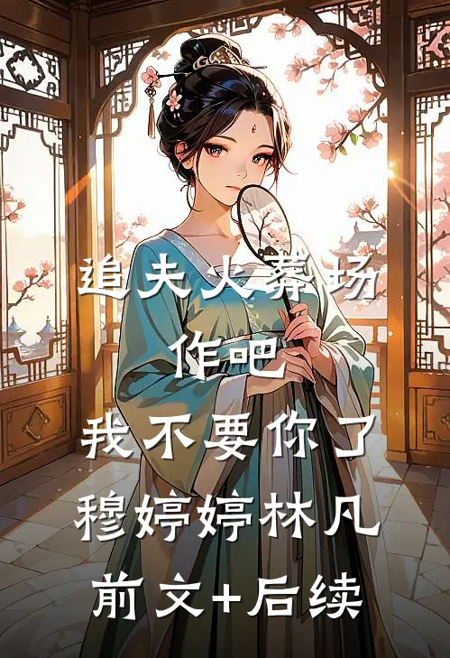 追夫火葬场：作吧，我不要你了穆婷婷林凡前文+后续
