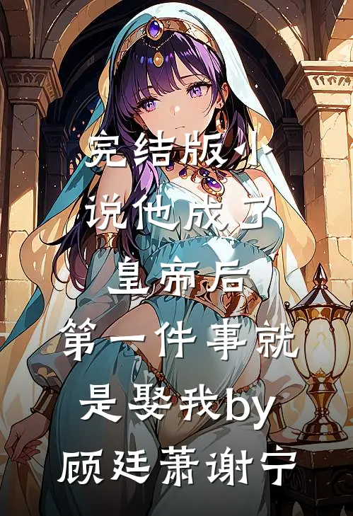 完结版小说他成了皇帝后，第一件事就是娶我by顾廷萧谢宁