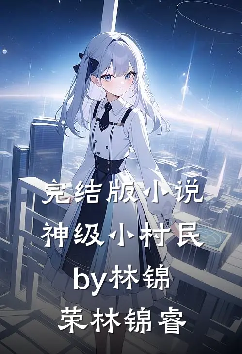 完结版小说神级小村民by林锦荣林锦睿