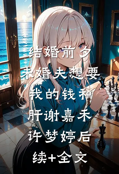 结婚前夕，未婚夫想要我的钱和肝谢嘉禾许梦婷后续+全文