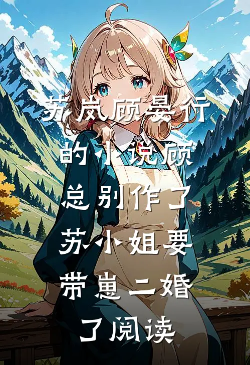 苏岚顾晏行的小说顾总别作了，苏小姐要带崽二婚了阅读