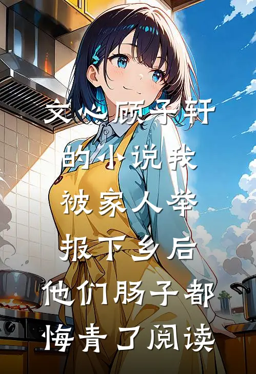 文心顾子轩的小说我被家人举报下乡后，他们肠子都悔青了阅读