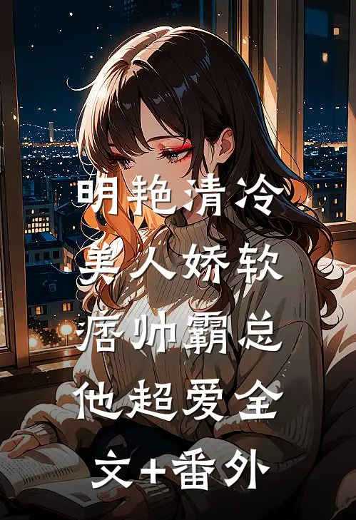 明艳清冷美人娇软，痞帅霸总他超爱全文+番外
