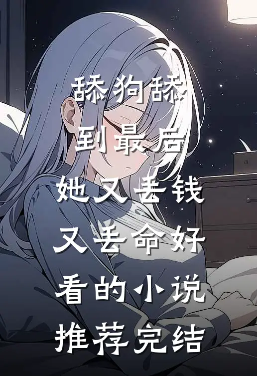 舔狗舔到最后，她又丢钱又丢命好看的小说推荐完结