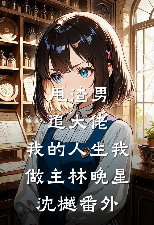甩渣男，追大佬，我的人生我做主林晚星沈樾番外