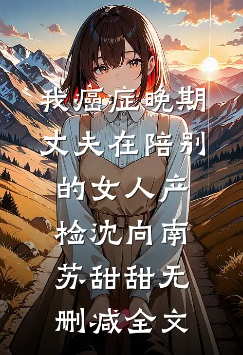 我癌症晚期，丈夫在陪别的女人产检沈向南苏甜甜无删减全文