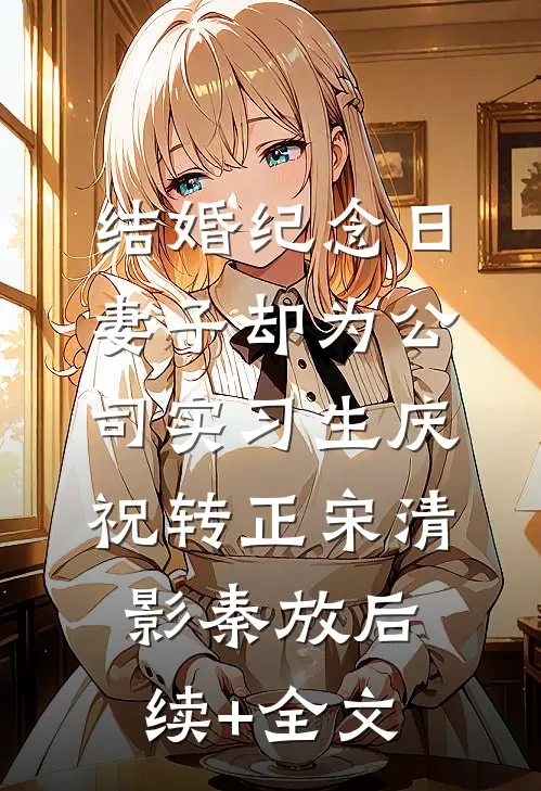 结婚纪念日，妻子却为公司实习生庆祝转正宋清影秦放后续+全文