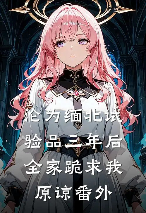 沦为缅北试验品三年后，全家跪求我原谅番外