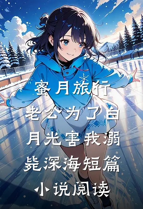蜜月旅行，老公为了白月光害我溺毙深海短篇小说阅读