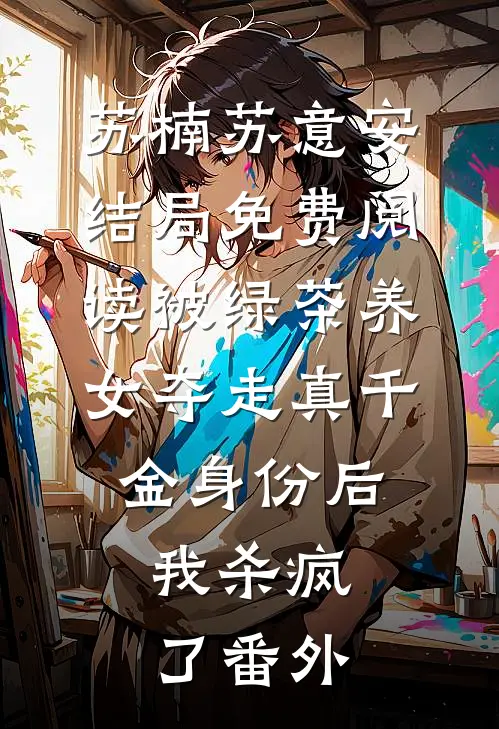 苏楠苏意安结局免费阅读被绿茶养女夺走真千金身份后，我杀疯了番外