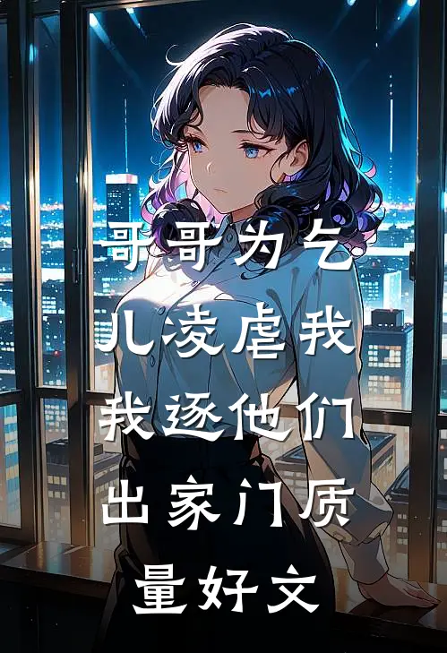 哥哥为乞儿凌虐我，我逐他们出家门质量好文