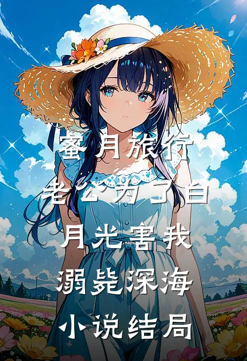 蜜月旅行，老公为了白月光害我溺毙深海小说结局