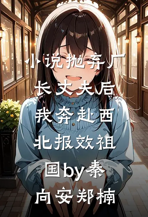 小说抛弃厂长丈夫后，我奔赴西北报效祖国by秦向安郑楠