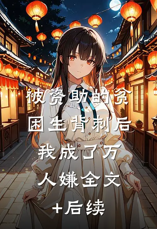 被资助的贫困生背刺后，我成了万人嫌全文+后续
