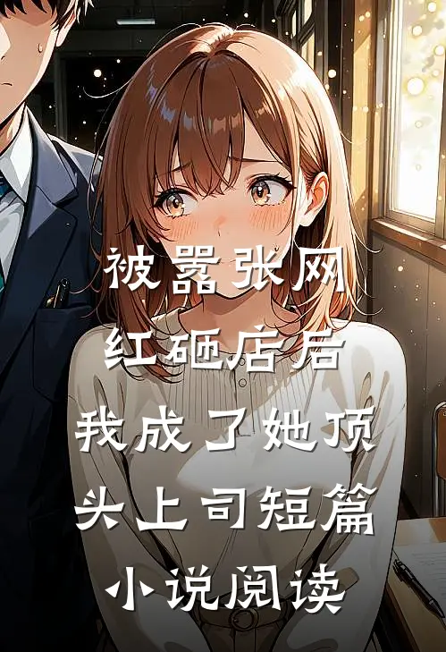 被嚣张网红砸店后，我成了她顶头上司短篇小说阅读
