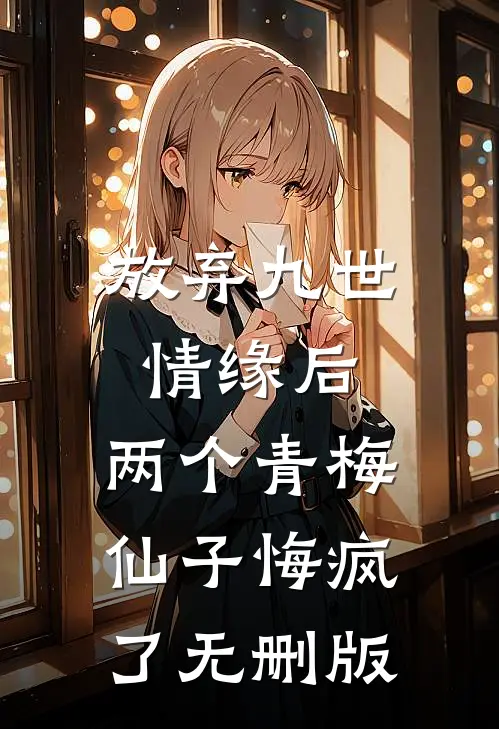放弃九世情缘后，两个青梅仙子悔疯了无删版