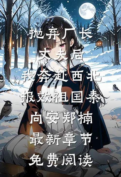 抛弃厂长丈夫后，我奔赴西北报效祖国秦向安郑楠最新章节免费阅读