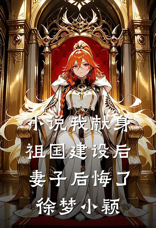 小说我献身祖国建设后，妻子后悔了(徐梦小颖)