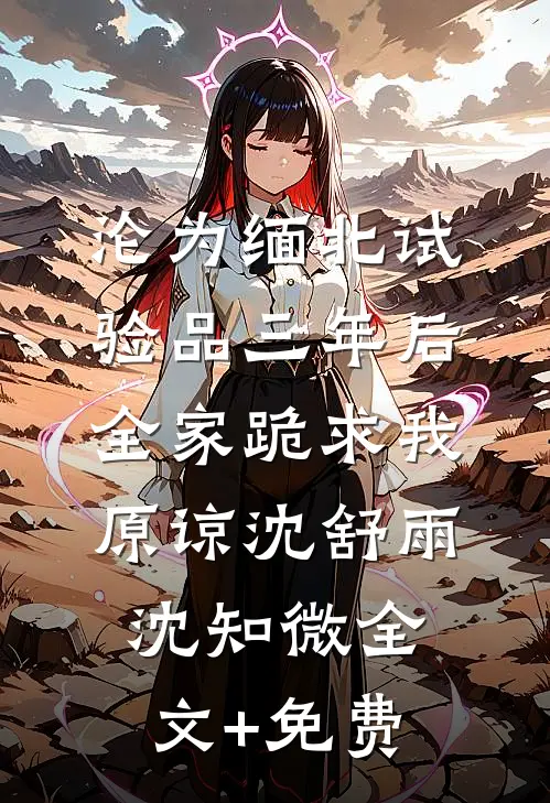 沦为缅北试验品三年后，全家跪求我原谅沈舒雨沈知微全文+免费