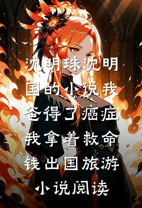 沈明珠沈明国的小说我爸得了癌症，我拿着救命钱出国旅游小说阅读
