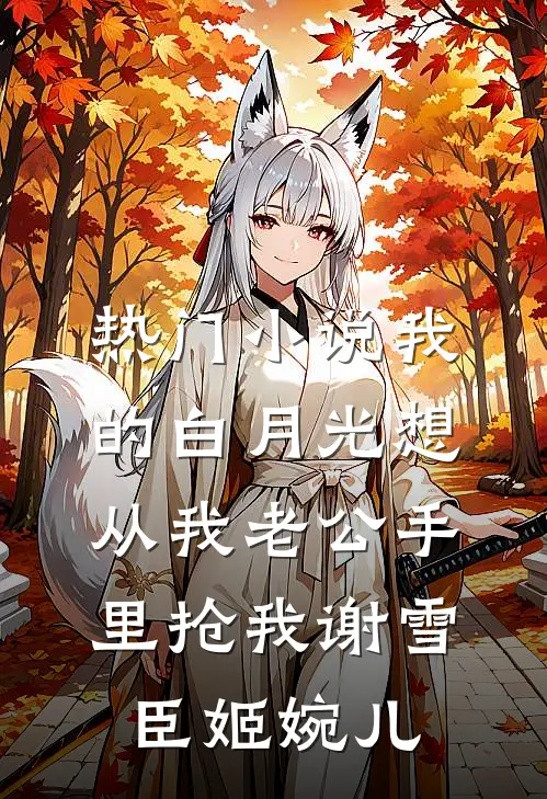 热门小说我的白月光想从我老公手里抢我谢雪臣姬婉儿