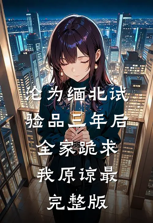 沦为缅北试验品三年后，全家跪求我原谅最完整版