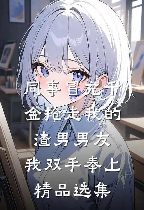 同事冒充千金抢走我的渣男男友，我双手奉上精品选集