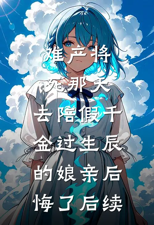 难产将死那天，去陪假千金过生辰的娘亲后悔了后续