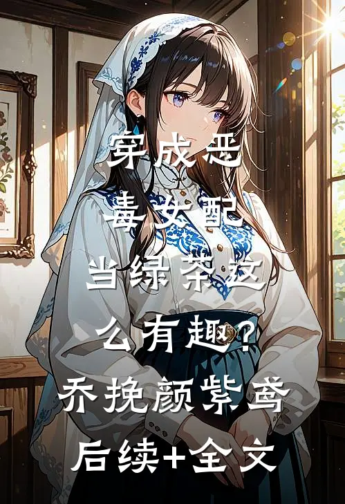 穿成恶毒女配，当绿茶这么有趣？乔挽颜紫鸢后续+全文