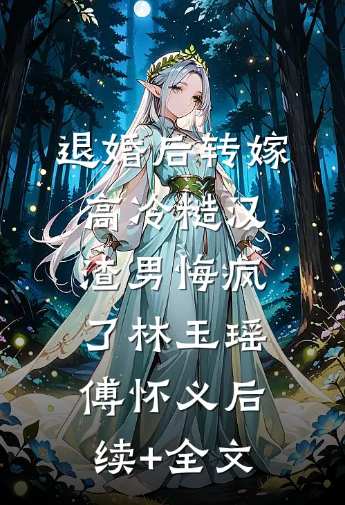 退婚后转嫁高冷糙汉，渣男悔疯了林玉瑶傅怀义后续+全文