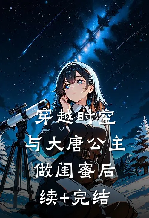 穿越时空，与大唐公主做闺蜜后续+完结