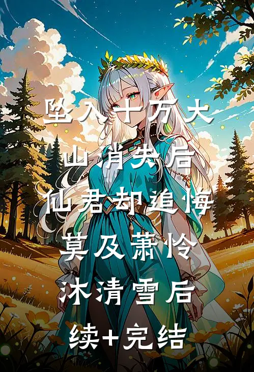 坠入十万大山消失后，仙君却追悔莫及萧怜沐清雪后续+完结