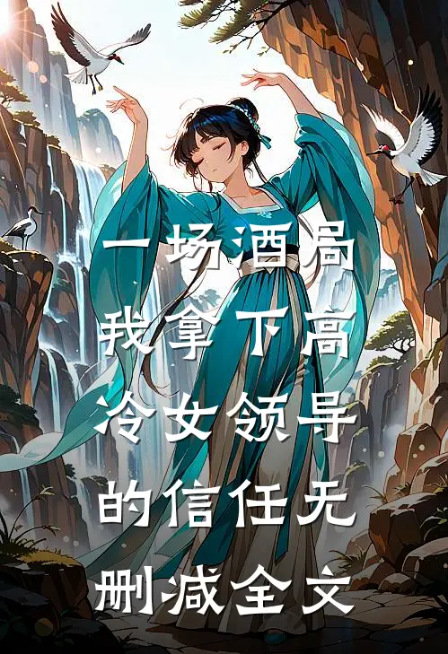 一场酒局，我拿下高冷女领导的信任无删减全文