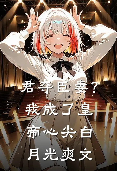 君夺臣妻？我成了皇帝心尖白月光爽文
