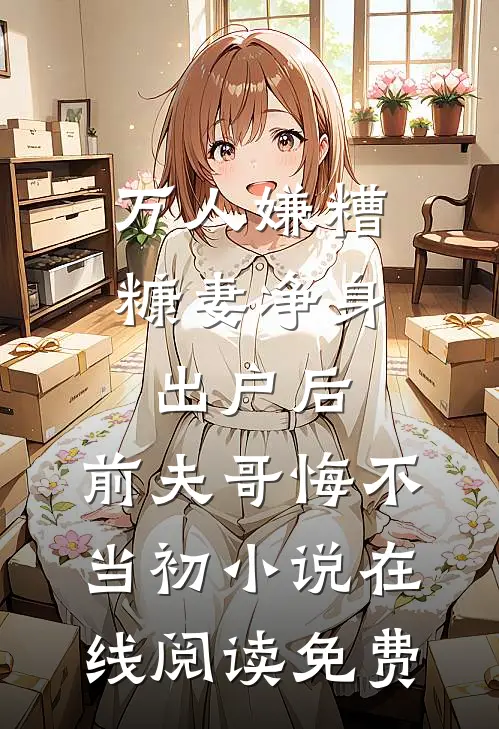 万人嫌糟糠妻净身出户后，前夫哥悔不当初小说在线阅读免费