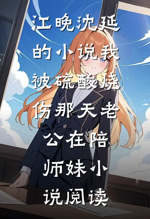 江晚沈延的小说我被硫酸烧伤那天老公在陪师妹小说阅读
