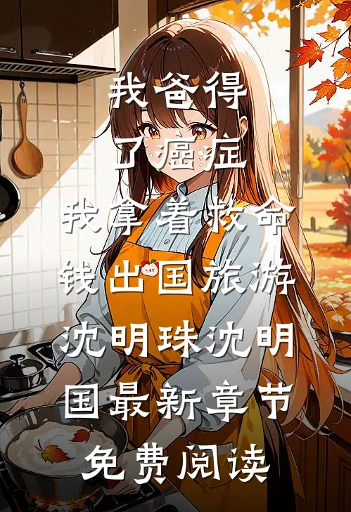 我爸得了癌症，我拿着救命钱出国旅游沈明珠沈明国最新章节免费阅读