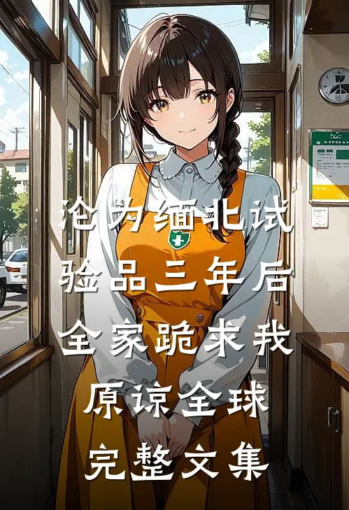 沦为缅北试验品三年后，全家跪求我原谅全球完整文集
