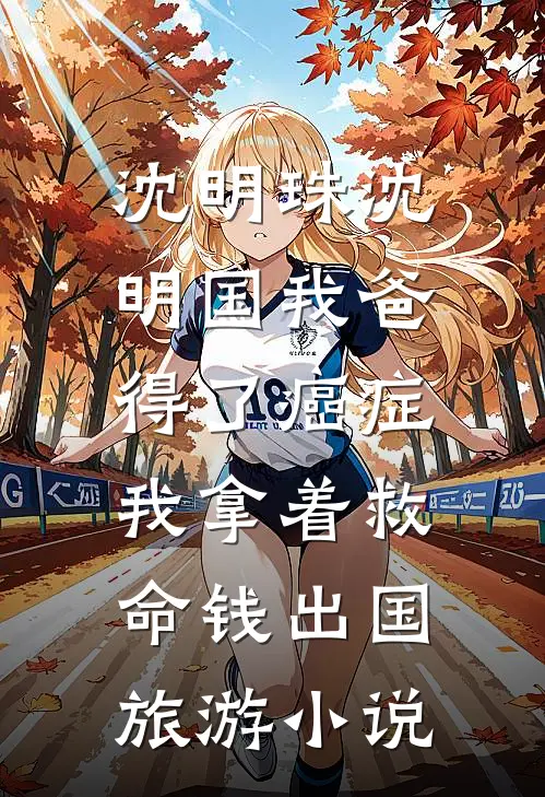 沈明珠沈明国我爸得了癌症，我拿着救命钱出国旅游小说