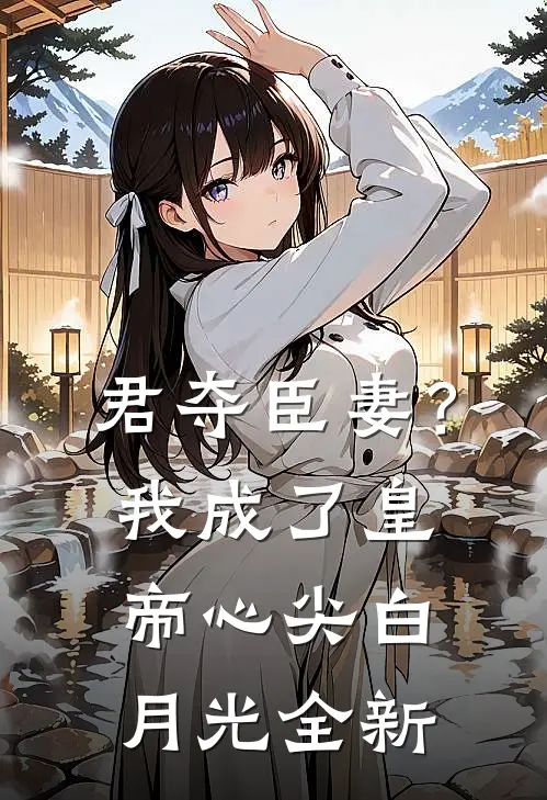 君夺臣妻？我成了皇帝心尖白月光全新