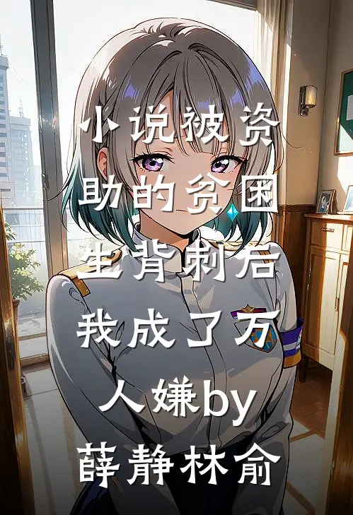小说被资助的贫困生背刺后，我成了万人嫌by薛静林俞