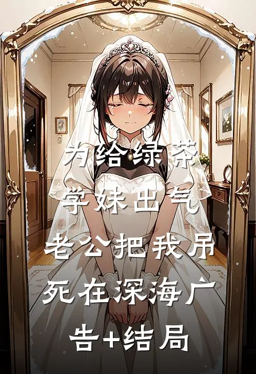 为给绿茶学妹出气，老公把我吊死在深海广告+结局